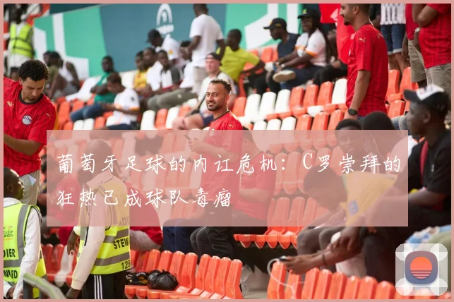 葡萄牙足球的内讧危机：C罗崇拜的狂热已成球队毒瘤