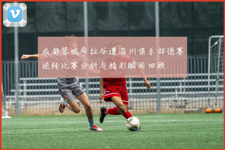 成都蓉城希拉谷遭温州俱乐部德赛逆转比赛分析与精彩瞬间回顾