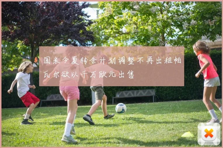 国米今夏转会计划调整不再出租帕瓦尔欲以千万欧元出售