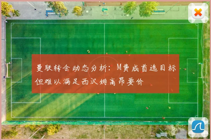 曼联转会动态分析：M费成首选目标但难以满足西汉姆高昂要价