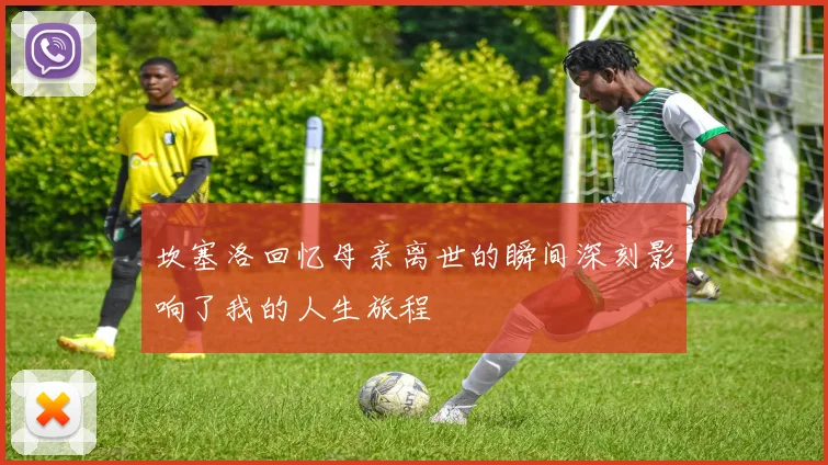 坎塞洛回忆母亲离世的瞬间深刻影响了我的人生旅程