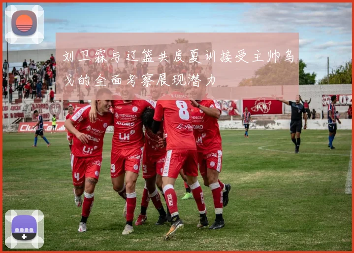 刘卫霖与辽篮共度夏训接受主帅乌戈的全面考察展现潜力