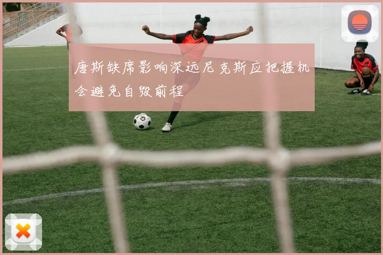 唐斯缺席影响深远尼克斯应把握机会避免自毁前程