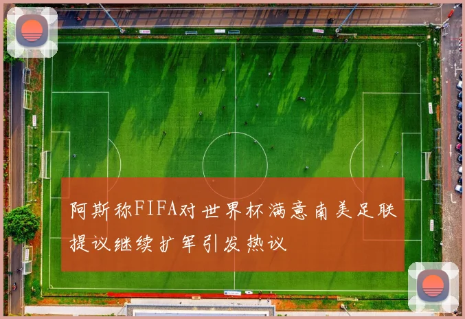 阿斯称FIFA对世界杯满意南美足联提议继续扩军引发热议