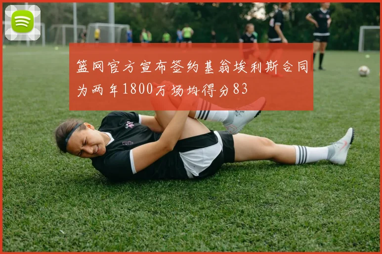 篮网官方宣布签约基翁埃利斯合同为两年1800万场均得分83