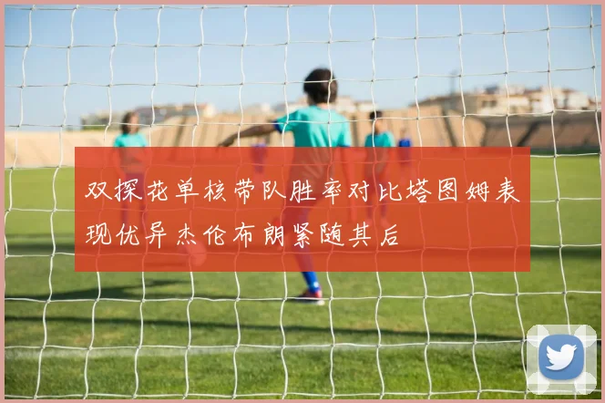 双探花单核带队胜率对比塔图姆表现优异杰伦布朗紧随其后